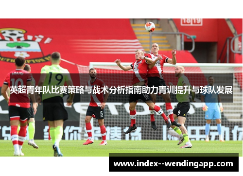 英超青年队比赛策略与战术分析指南助力青训提升与球队发展