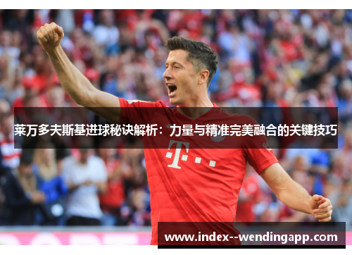 莱万多夫斯基进球秘诀解析:力量与精准完美融合的关键技巧 莱万多夫斯基进球秘诀解析:力量与精准完美融合的关键技巧