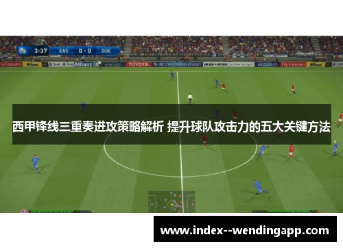 西甲锋线三重奏进攻策略解析 提升球队攻击力的五大关键方法