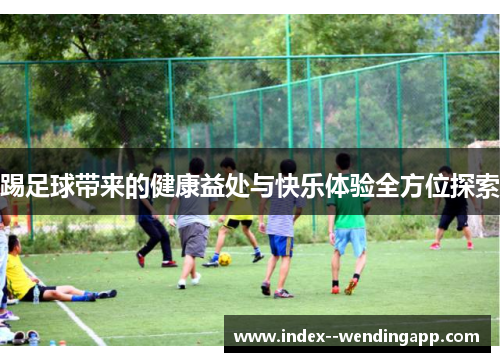 踢足球带来的健康益处与快乐体验全方位探索