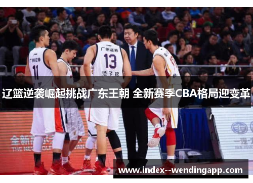 辽篮逆袭崛起挑战广东王朝 全新赛季CBA格局迎变革