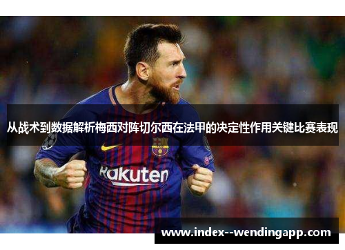 从战术到数据解析梅西对阵切尔西在法甲的决定性作用关键比赛表现