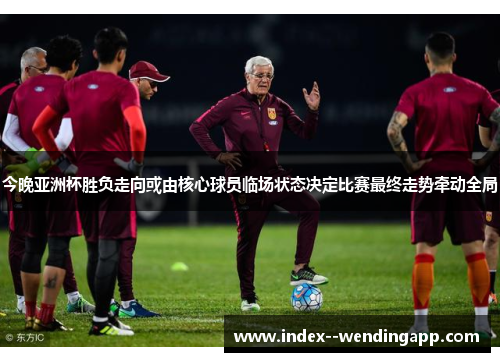 今晚亚洲杯胜负走向或由核心球员临场状态决定比赛最终走势牵动全局