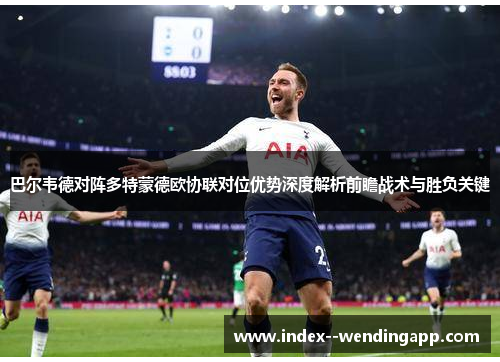 巴尔韦德对阵多特蒙德欧协联对位优势深度解析前瞻战术与胜负关键 巴尔韦德对阵多特蒙德欧协联对位优势深度解析前瞻战术与胜负关键