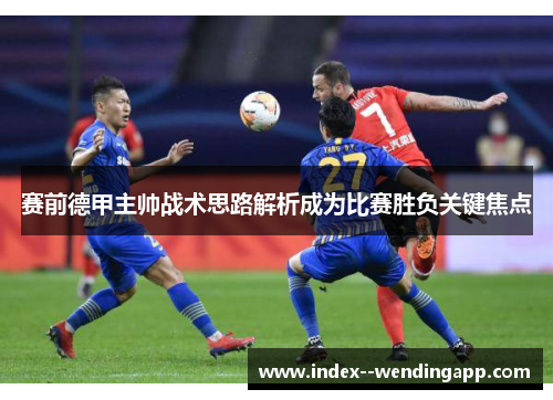 赛前德甲主帅战术思路解析成为比赛胜负关键焦点