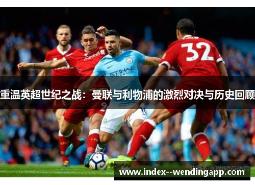 重温英超世纪之战：曼联与利物浦的激烈对决与历史回顾