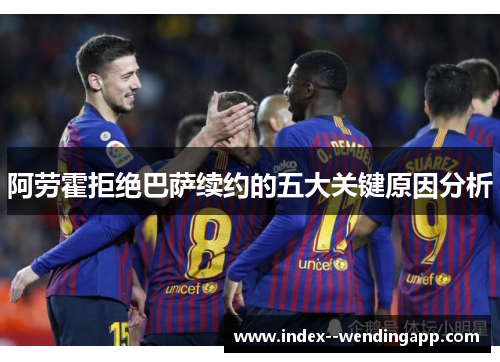 阿劳霍拒绝巴萨续约的五大关键原因分析 阿劳霍拒绝巴萨续约的五大关键原因分析