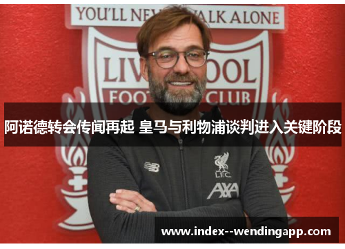 阿诺德转会传闻再起 皇马与利物浦谈判进入关键阶段 阿诺德转会传闻再起 皇马与利物浦谈判进入关键阶段