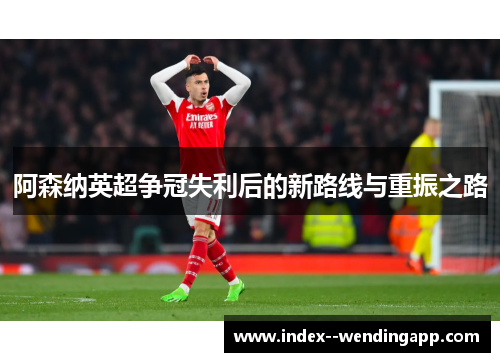 阿森纳英超争冠失利后的新路线与重振之路