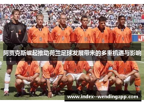 阿贾克斯崛起推动荷兰足球发展带来的多重机遇与影响