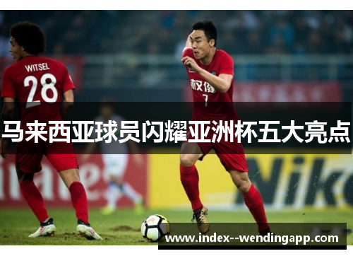 马来西亚球员闪耀亚洲杯五大亮点