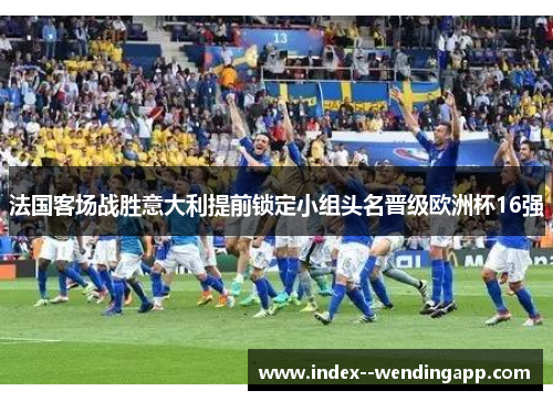 法国客场战胜意大利提前锁定小组头名晋级欧洲杯16强