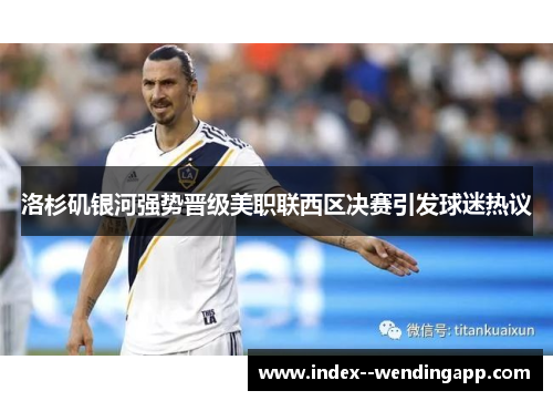 洛杉矶银河强势晋级美职联西区决赛引发球迷热议