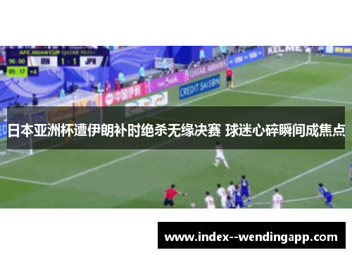 日本亚洲杯遭伊朗补时绝杀无缘决赛 球迷心碎瞬间成焦点 日本亚洲杯遭伊朗补时绝杀无缘决赛 球迷心碎瞬间成焦点