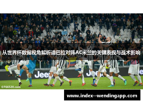 从世界杯数据视角解析迪巴拉对阵AC米兰的关键表现与战术影响 从世界杯数据视角解析迪巴拉对阵AC米兰的关键表现与战术影响