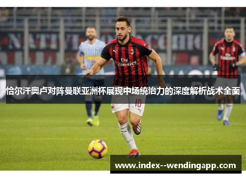 恰尔汗奥卢对阵曼联亚洲杯展现中场统治力的深度解析战术全面
