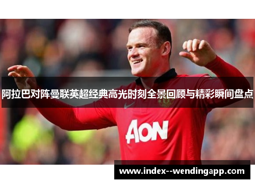 阿拉巴对阵曼联英超经典高光时刻全景回顾与精彩瞬间盘点