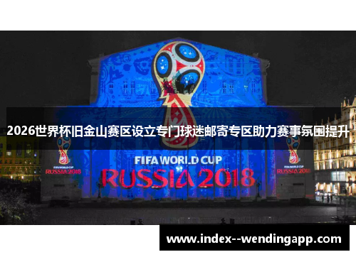 2026世界杯旧金山赛区设立专门球迷邮寄专区助力赛事氛围提升