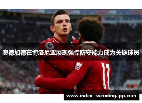 奥德加德在博洛尼亚展现强悍防守能力成为关键球员 奥德加德在博洛尼亚展现强悍防守能力成为关键球员