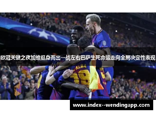 欧冠关键之夜加维挺身而出一战左右巴萨生死命运走向全局决定性表现 欧冠关键之夜加维挺身而出一战左右巴萨生死命运走向全局决定性表现