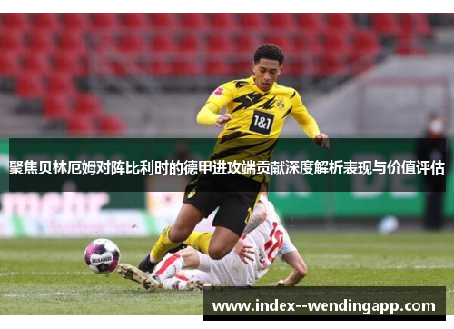 聚焦贝林厄姆对阵比利时的德甲进攻端贡献深度解析表现与价值评估 聚焦贝林厄姆对阵比利时的德甲进攻端贡献深度解析表现与价值评估