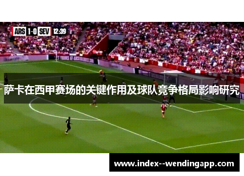 萨卡在西甲赛场的关键作用及球队竞争格局影响研究 萨卡在西甲赛场的关键作用及球队竞争格局影响研究